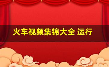 火车视频集锦大全 运行